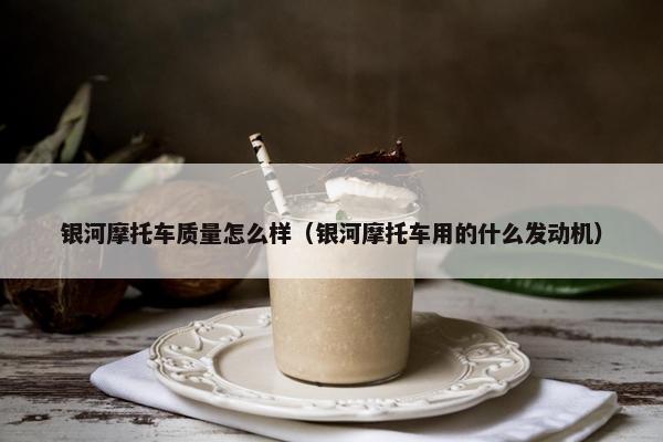 银河摩托车质量怎么样（银河摩托车用的什么发动机）