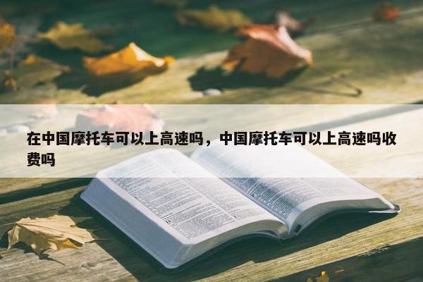 在中国摩托车可以上高速吗，中国摩托车可以上高速吗收费吗