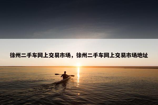 徐州二手车网上交易市场，徐州二手车网上交易市场地址
