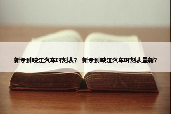 新余到峡江汽车时刻表？ 新余到峡江汽车时刻表最新？