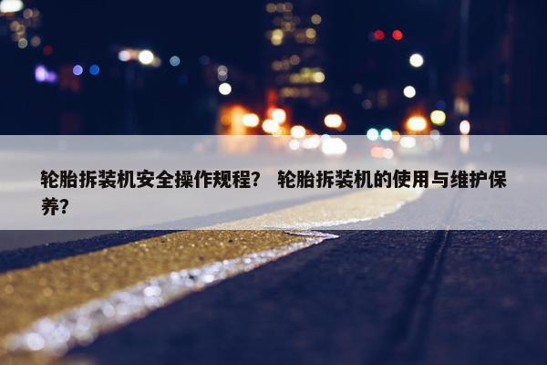 轮胎拆装机安全操作规程？ 轮胎拆装机的使用与维护保养？