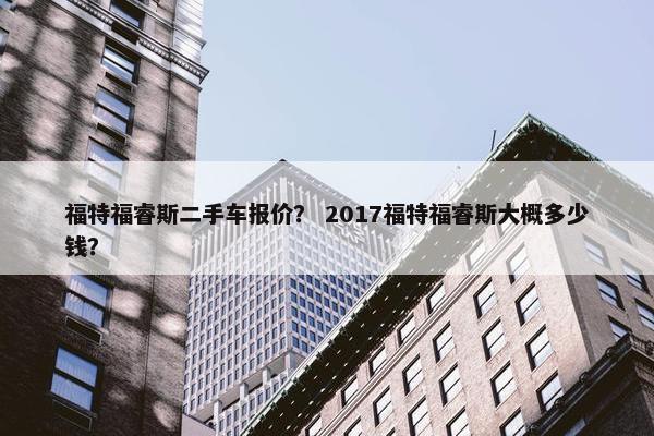 福特福睿斯二手车报价？ 2017福特福睿斯大概多少钱？