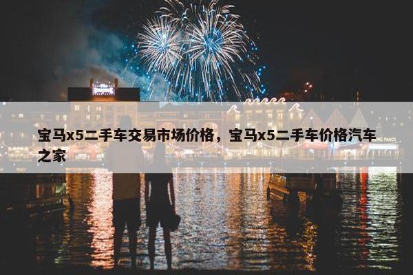 宝马x5二手车交易市场价格，宝马x5二手车价格汽车之家