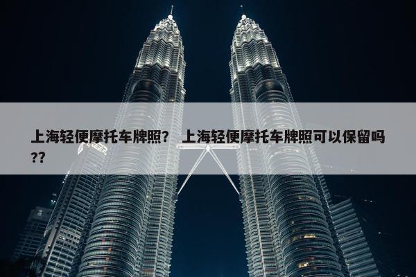 上海轻便摩托车牌照？ 上海轻便摩托车牌照可以保留吗?？