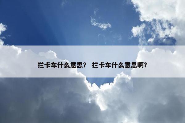 拦卡车什么意思？ 拦卡车什么意思啊？