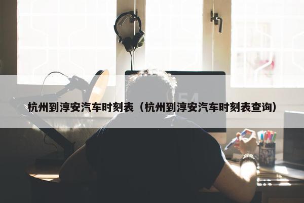 杭州到淳安汽车时刻表（杭州到淳安汽车时刻表查询）