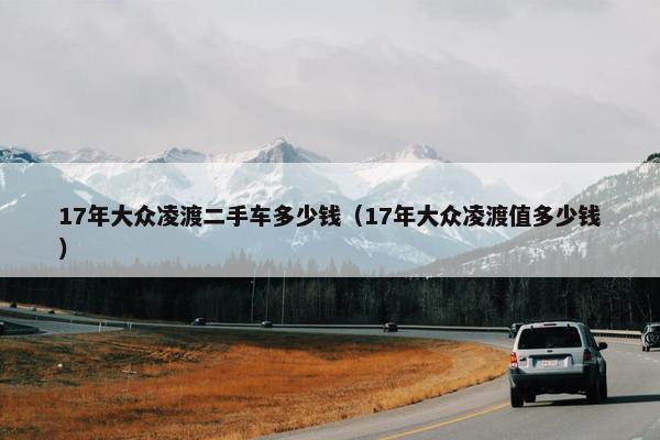17年大众凌渡二手车多少钱（17年大众凌渡值多少钱）