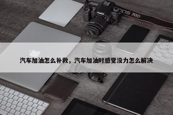 汽车加油怎么补救，汽车加油时感觉没力怎么解决