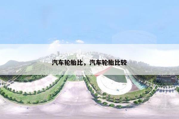 汽车轮胎比，汽车轮胎比较