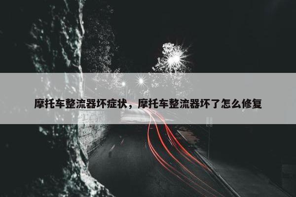 摩托车整流器坏症状，摩托车整流器坏了怎么修复