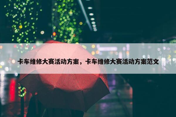 卡车维修大赛活动方案，卡车维修大赛活动方案范文