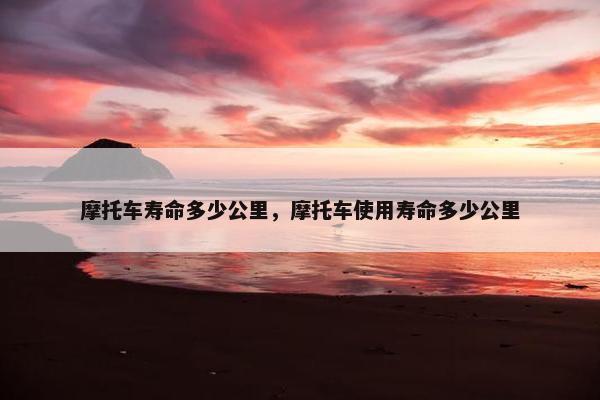 摩托车寿命多少公里，摩托车使用寿命多少公里