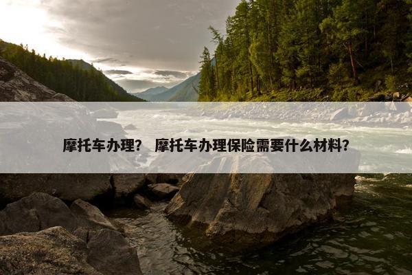 摩托车办理？ 摩托车办理保险需要什么材料？