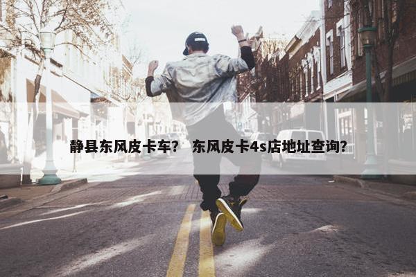静县东风皮卡车？ 东风皮卡4s店地址查询？
