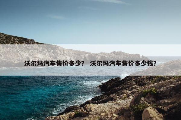沃尔玛汽车售价多少？ 沃尔玛汽车售价多少钱？