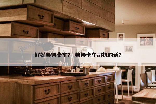 好好善待卡车？ 善待卡车司机的话？