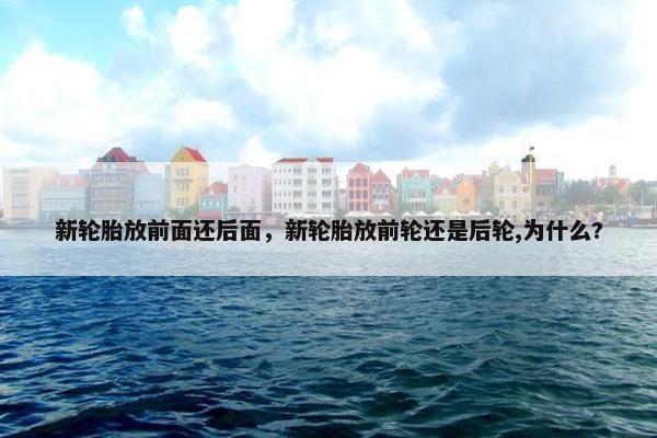 新轮胎放前面还后面，新轮胎放前轮还是后轮,为什么?