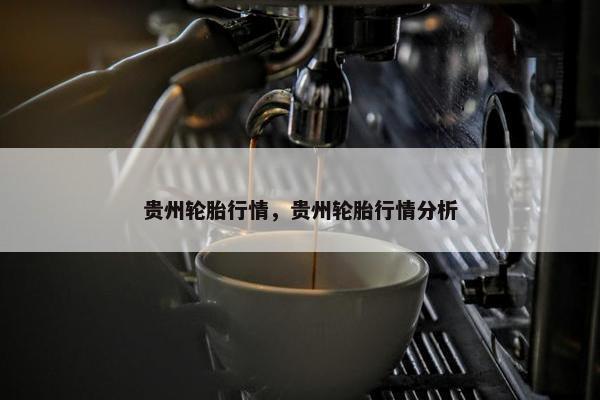 贵州轮胎行情，贵州轮胎行情分析