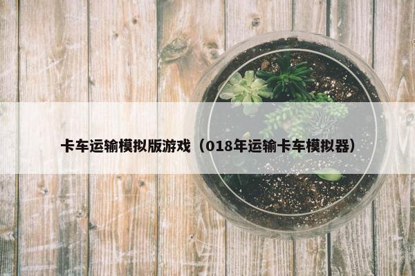 卡车运输模拟版游戏（018年运输卡车模拟器）