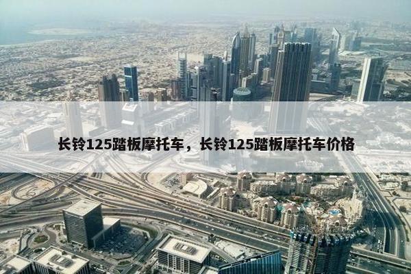 长铃125踏板摩托车，长铃125踏板摩托车价格