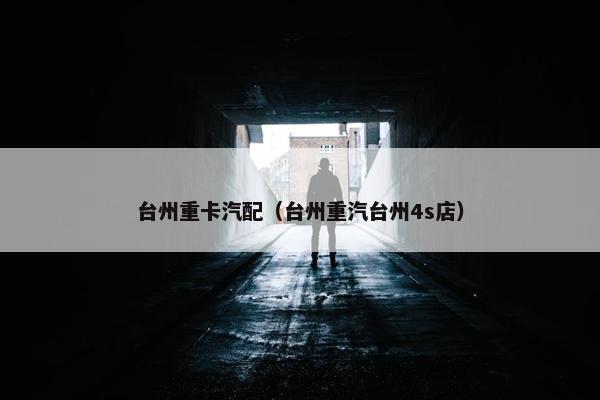 台州重卡汽配（台州重汽台州4s店）