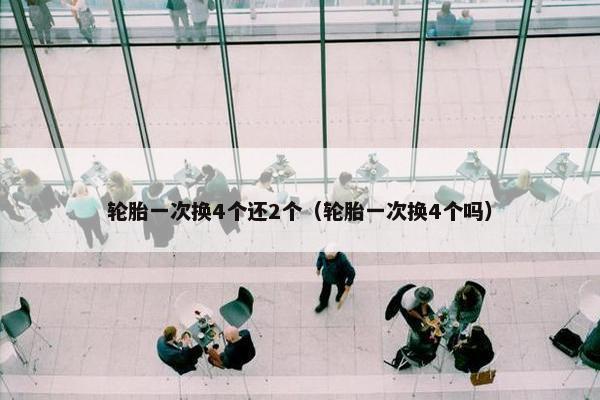 轮胎一次换4个还2个（轮胎一次换4个吗）