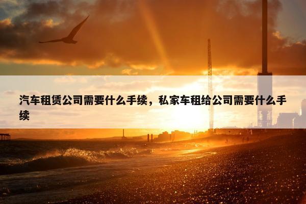 汽车租赁公司需要什么手续，私家车租给公司需要什么手续