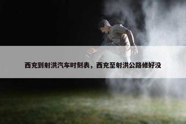 西充到射洪汽车时刻表，西充至射洪公路修好没