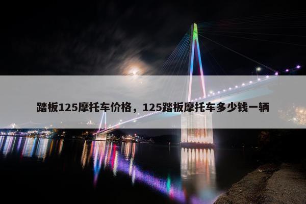 踏板125摩托车价格，125踏板摩托车多少钱一辆