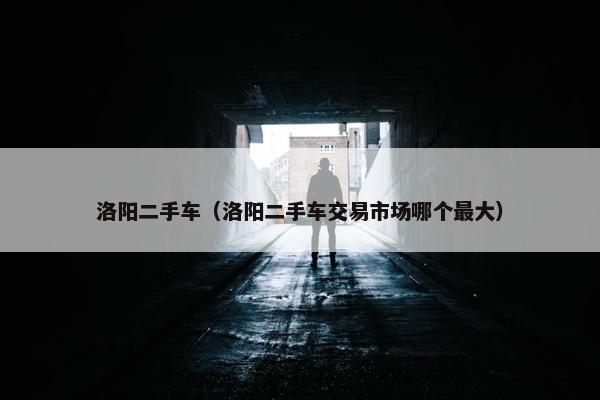 洛阳二手车（洛阳二手车交易市场哪个最大）