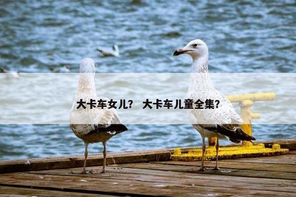 大卡车女儿？ 大卡车儿童全集？
