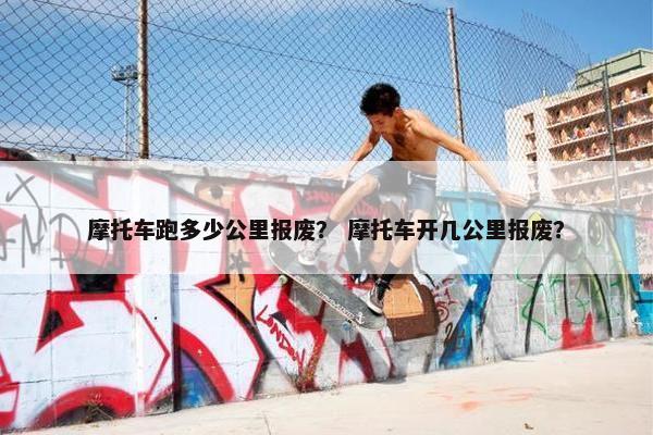 摩托车跑多少公里报废？ 摩托车开几公里报废？