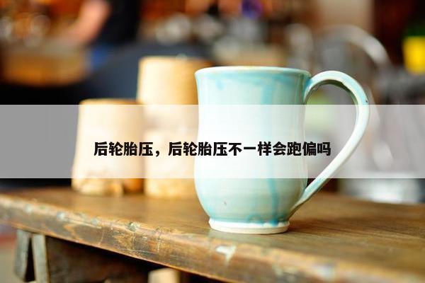 后轮胎压，后轮胎压不一样会跑偏吗