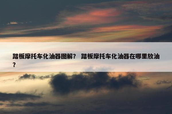 踏板摩托车化油器图解？ 踏板摩托车化油器在哪里放油？