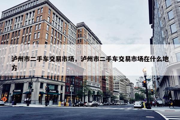 泸州市二手车交易市场，泸州市二手车交易市场在什么地方