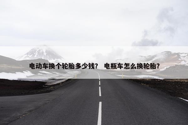 电动车换个轮胎多少钱？ 电瓶车怎么换轮胎？
