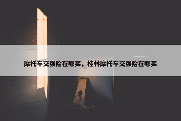 摩托车交强险在哪买，桂林摩托车交强险在哪买