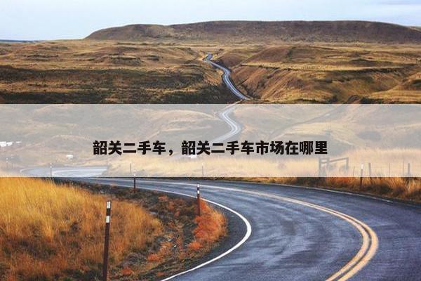 韶关二手车，韶关二手车市场在哪里