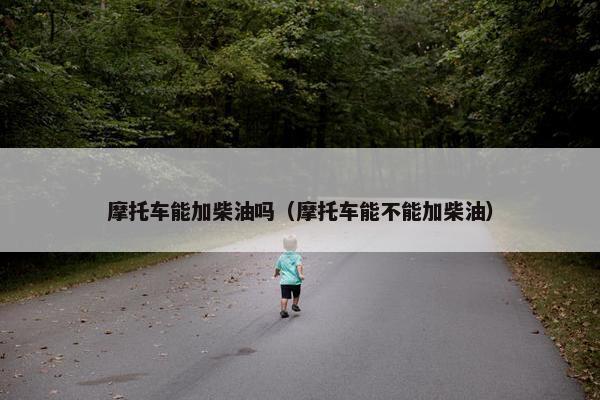 摩托车能加柴油吗（摩托车能不能加柴油）