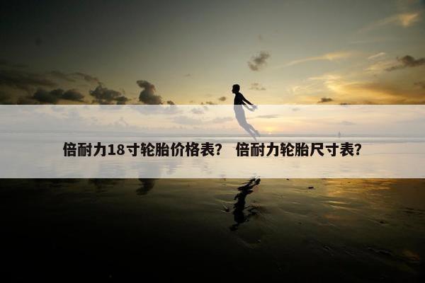 倍耐力18寸轮胎价格表？ 倍耐力轮胎尺寸表？