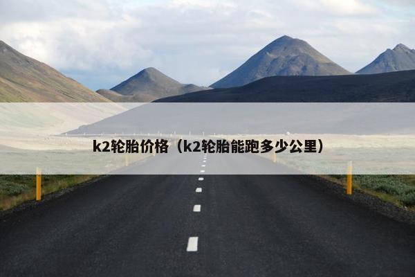 k2轮胎价格（k2轮胎能跑多少公里）