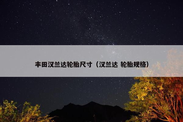 丰田汉兰达轮胎尺寸（汉兰达 轮胎规格）