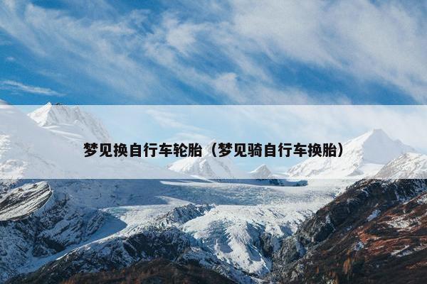 梦见换自行车轮胎（梦见骑自行车换胎）