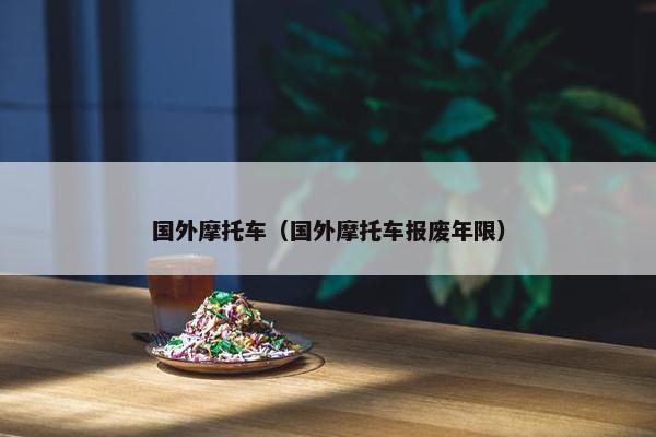 国外摩托车（国外摩托车报废年限）
