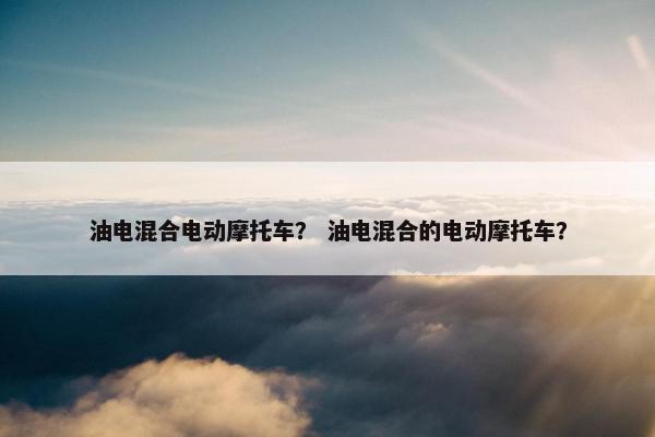 油电混合电动摩托车？ 油电混合的电动摩托车？