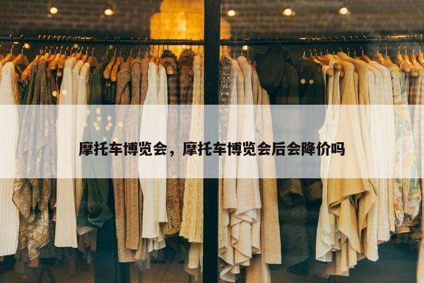 摩托车博览会，摩托车博览会后会降价吗