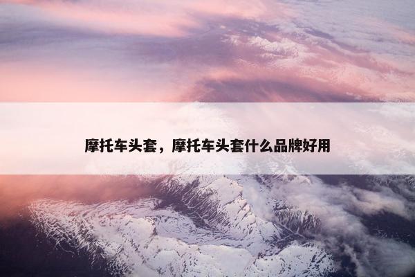 摩托车头套，摩托车头套什么品牌好用