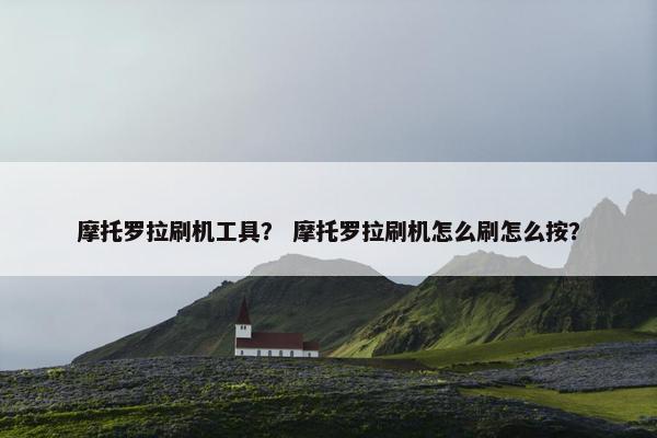 摩托罗拉刷机工具？ 摩托罗拉刷机怎么刷怎么按？