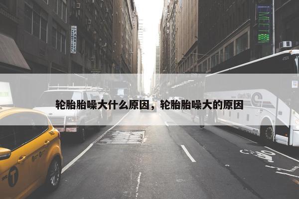 轮胎胎噪大什么原因，轮胎胎噪大的原因
