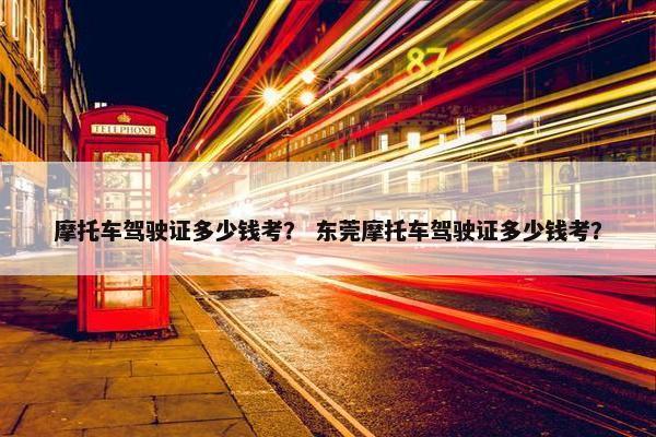 摩托车驾驶证多少钱考？ 东莞摩托车驾驶证多少钱考？